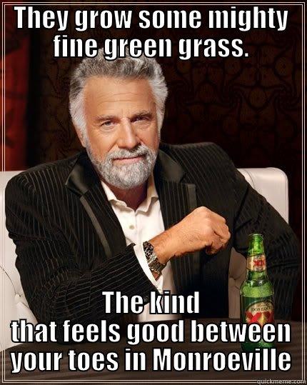 THEY GROW SOME MIGHTY FINE GREEN GRASS. THE KIND THAT FEELS GOOD BETWEEN YOUR TOES IN MONROEVILLE The Most Interesting Man In The World
