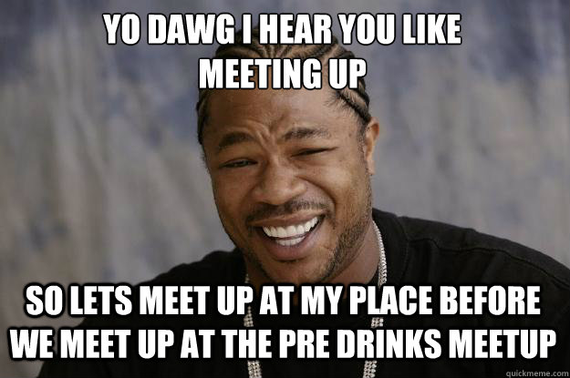 YO DAWG I HEAR YOU LIKE 
meeting up So lets meet up at my place before we meet up at the pre drinks meetup  Xzibit meme