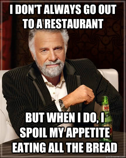 I don't always go out to a restaurant but when I do, i spoil my appetite eating all the bread  The Most Interesting Man In The World