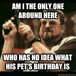 Am i the only one around here Who has no idea what his pet's birthday is - Am i the only one around here Who has no idea what his pet's birthday is  Misc