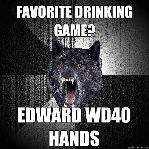 Favorite Drinking game? Edward WD40 Hands  Insanity Wolf