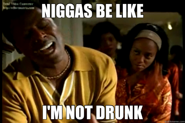 NIGGAS BE LIKE I'M NOT DRUNK  