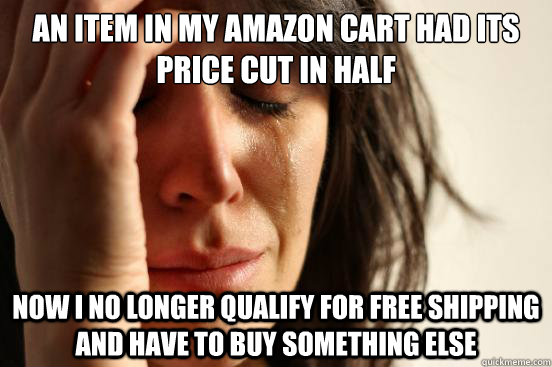 An item in my Amazon cart had its price cut in half Now I no longer qualify for free shipping and have to buy something else  First World Problems