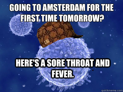 Going to Amsterdam for the
 first time tomorrow? Here's a sore throat and fever.  Scumbag immune system