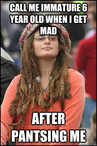 call me immature 6 year old when i get mad   after pantsing me  College Liberal
