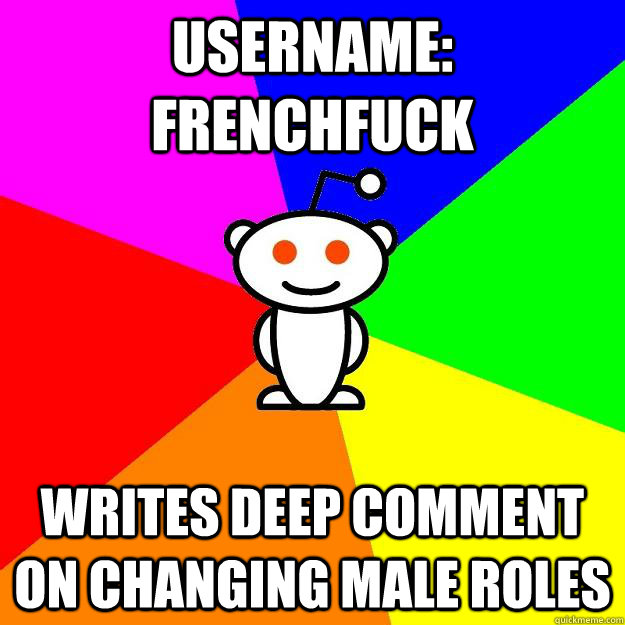 Username: FrenchFuck writes deep comment on changing male roles - Username: FrenchFuck writes deep comment on changing male roles  Reddit Alien
