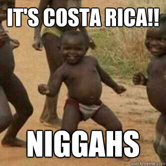 it's Costa rica!! niggahs   Its friday niggas