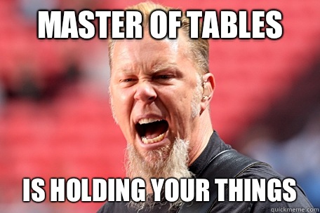 MASTER OF TABLES IS HOLDING YOUR THINGS  I AM THE TABLE - James Hetfield