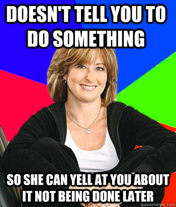 doesn't tell you to do something so she can yell at you about it not being done later  Sheltering Suburban Mom