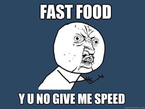 Fast food y u no give me speed  Y U No