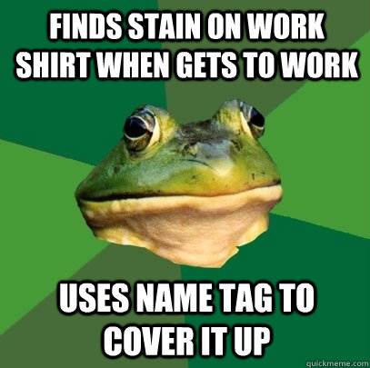 Finds stain on work shirt when gets to work uses name tag to cover it up  Foul Bachelor Frog