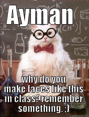 AYMAN  WHY DO YOU MAKE FACES LIKE THIS IN CLASS?REMEMBER SOMETHING. ;) Chemistry Cat