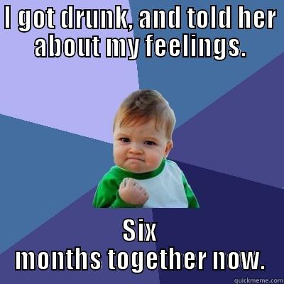 I GOT DRUNK, AND TOLD HER ABOUT MY FEELINGS. SIX MONTHS TOGETHER NOW. Success Kid