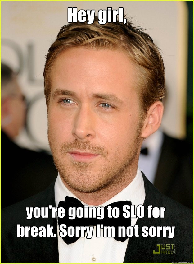 Hey girl, you're going to SLO for break. Sorry I'm not sorry - Hey girl, you're going to SLO for break. Sorry I'm not sorry  Ryan Gosling