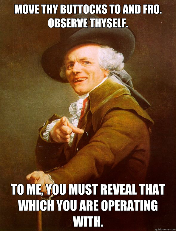 move thy buttocks to and fro.
observe thyself. to me, you must reveal that
which you are operating
with.  Joseph Ducreux
