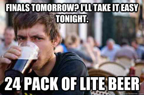 Finals tomorrow? I'll take it easy tonight. 24 pack of lite beer  Lazy College Senior