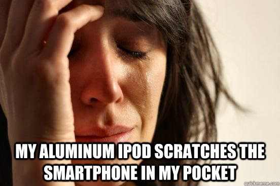  My aluminum ipod scratches the smartphone in my pocket -  My aluminum ipod scratches the smartphone in my pocket  First World Problems