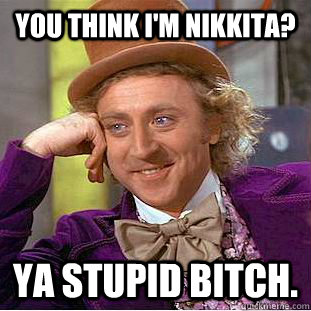 You think I'm Nikkita?  Ya stupid bitch.   Condescending Wonka
