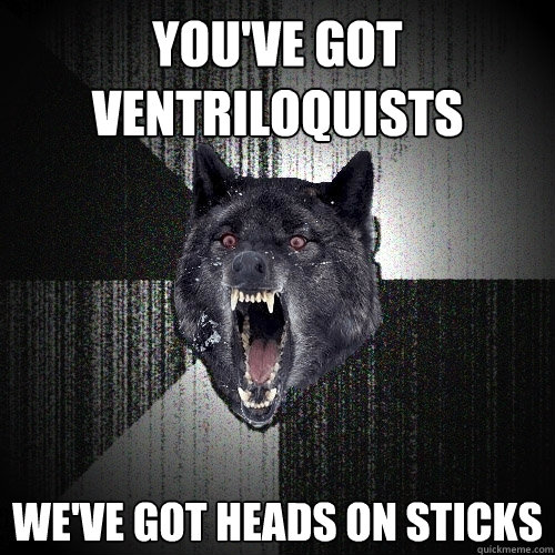 You've Got Ventriloquists
 We've Got Heads On Sticks  Insanity Wolf