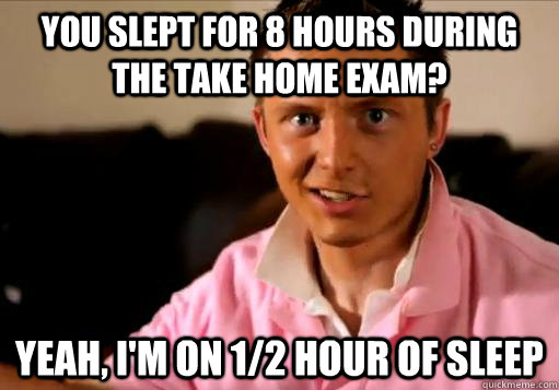 You slept for 8 hours during the take home exam? Yeah, I'm on 1/2 hour of sleep - You slept for 8 hours during the take home exam? Yeah, I'm on 1/2 hour of sleep  Rising 3L