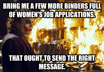 Bring me a few more binders full of women's job applications. That ought to send the RIGHT message. - Bring me a few more binders full of women's job applications. That ought to send the RIGHT message.  Sending a message