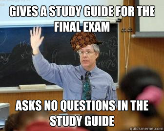 Gives a study guide for the final exam asks no questions in the study guide  Scumbag Professor