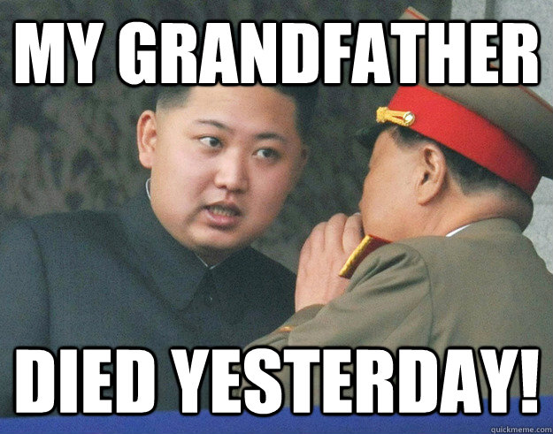 My grandfather died yesterday!   Hungry Kim Jong Un