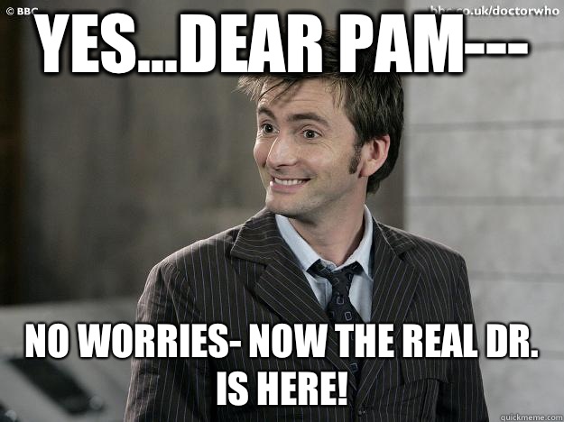 Yes...Dear Pam--- No worries- now the REAL Dr. is here!  Doctor Who