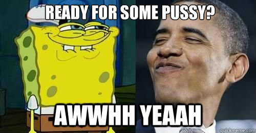 ready for some pussy? awwhh yeaah  Obama and spongebob