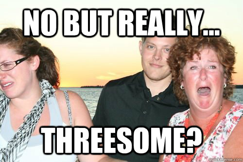 no but really... threesome?  