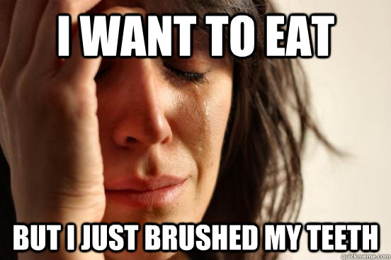 I Want to eat But i just brushed my teeth  First World Problems