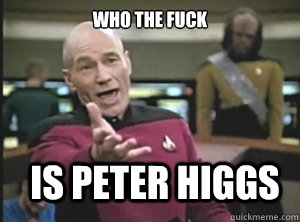 Who the Fuck  Is peter Higgs  Annoyed Picard