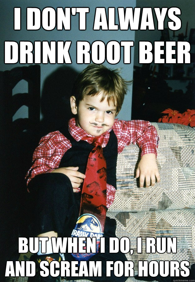 I don't always drink root beer but when I do, I run and scream for hours   