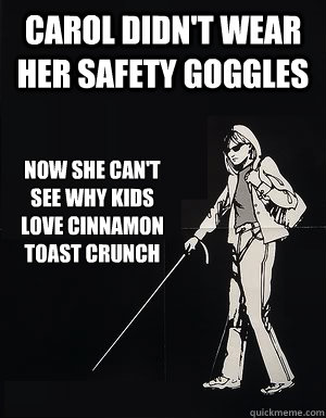 Carol didn't wear her safety goggles Now she can't see why kids love Cinnamon Toast Crunch  cant see carol