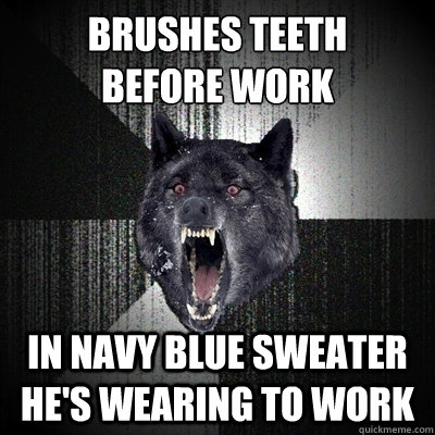 Brushes Teeth 
before work In navy blue sweater he's wearing to work  Bullets - Insanity wolf