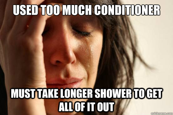 Used too much conditioner Must take longer shower to get all of it out  First World Problems
