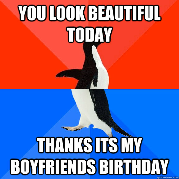 you look beautiful today thanks its my boyfriends birthday  Socially Awesome Awkward Penguin
