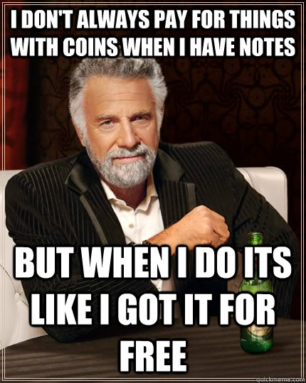 I don't always pay for things with coins when I have notes but when I do its like i got it for free  The Most Interesting Man In The World