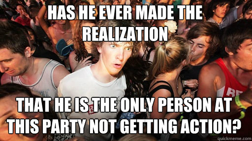 Has he ever made the realization that he is the only person at this party not getting action?  Sudden Clarity Clarence
