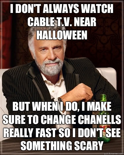 I don't always watch Cable T.V. Near Halloween But when I do, I make sure to change chanells really fast so I don't see something scary  The Most Interesting Man In The World