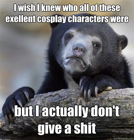 I wish I knew who all of these exellent cosplay characters were but I actually don't give a shit  Confession Bear