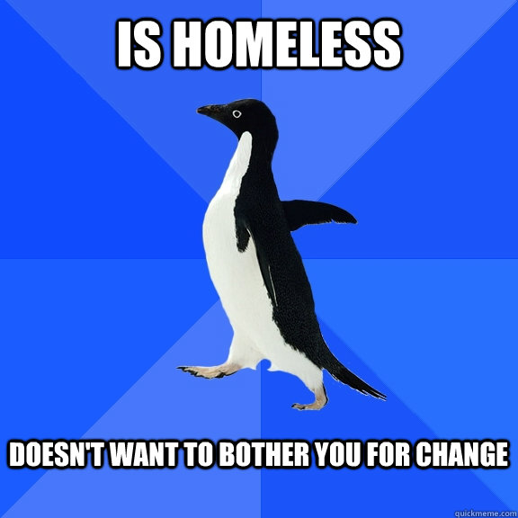 is homeless  Doesn't want to bother you for change   Socially Awkward Penguin