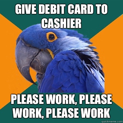 Give debit card to cashier Please work, please work, please work  Paranoid Parrot