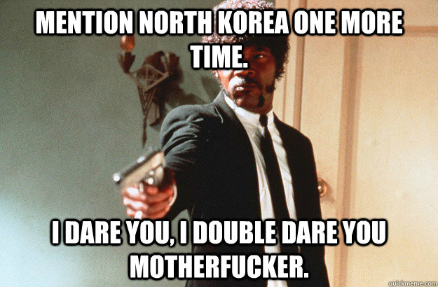 mention north Korea one more time. I dare you, I double dare you motherfucker. - mention north Korea one more time. I dare you, I double dare you motherfucker.  pulp fiction