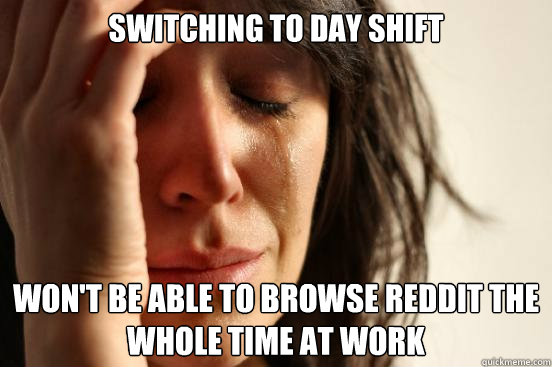 Switching to day shift Won't be able to browse reddit the whole time at work  First World Problems