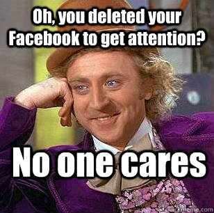 Oh, you deleted your Facebook to get attention? No one cares  Condescending Wonka