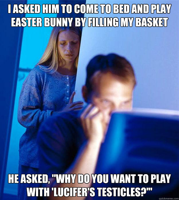 i ASKED HIM to come to bed and play Easter Bunny by filling my basket HE Asked, 