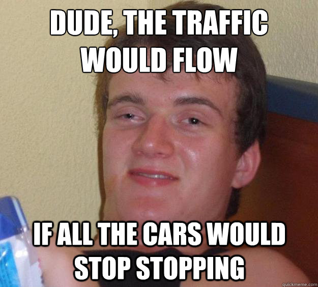 Dude, the traffic would flow if all the cars would stop stopping - Dude, the traffic would flow if all the cars would stop stopping  Misc