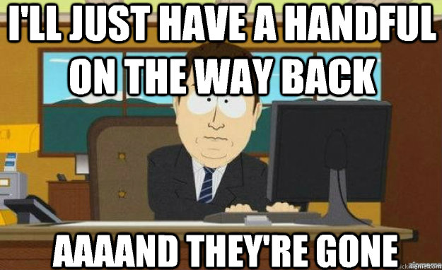 I'll just have a handful on the way back AAAAND they're gone  aaaand its gone