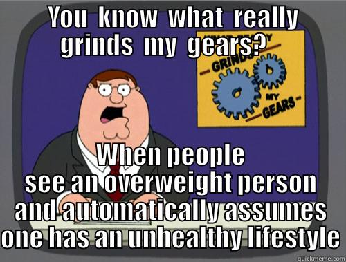   YOU  KNOW  WHAT  REALLY  GRINDS  MY  GEARS?    WHEN PEOPLE SEE AN OVERWEIGHT PERSON AND AUTOMATICALLY ASSUMES ONE HAS AN UNHEALTHY LIFESTYLE Grinds my gears